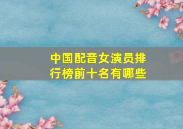 中国配音女演员排行榜前十名有哪些