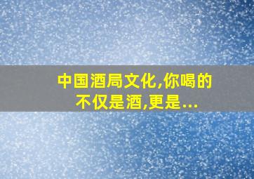 中国酒局文化,你喝的不仅是酒,更是...