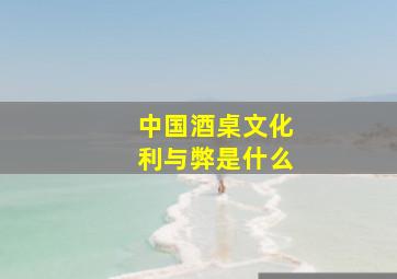 中国酒桌文化利与弊是什么