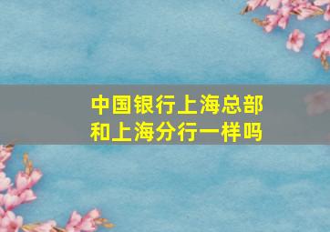 中国银行上海总部和上海分行一样吗