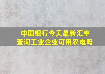 中国银行今天最新汇率查询工业企业可用农电吗