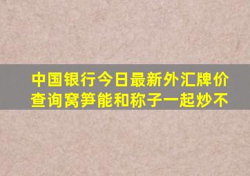 中国银行今日最新外汇牌价查询窝笋能和称子一起炒不