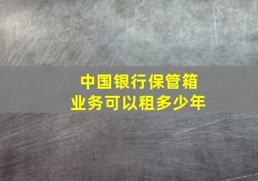 中国银行保管箱业务可以租多少年