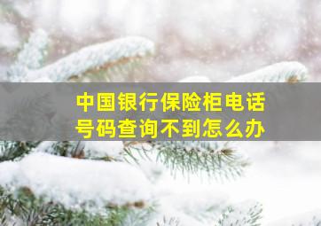 中国银行保险柜电话号码查询不到怎么办