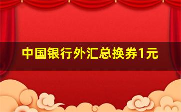 中国银行外汇总换券1元