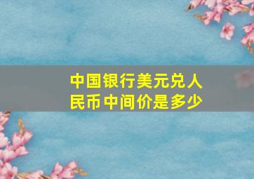 中国银行美元兑人民币中间价是多少