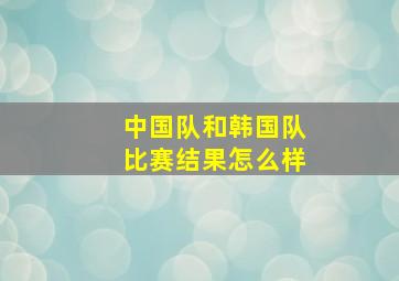 中国队和韩国队比赛结果怎么样