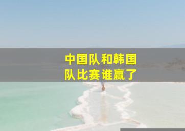 中国队和韩国队比赛谁赢了