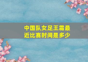 中国队女足王霜最近比赛时间是多少