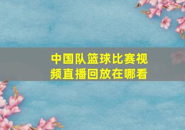 中国队篮球比赛视频直播回放在哪看