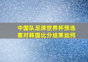 中国队足球世界杯预选赛对韩国比分结果如何