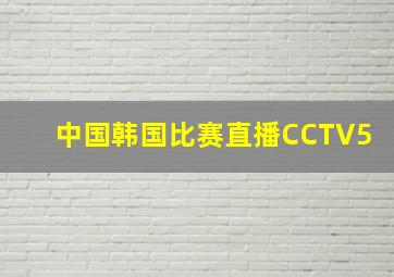 中国韩国比赛直播CCTV5