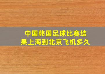 中国韩国足球比赛结果上海到北京飞机多久