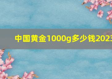 中国黄金1000g多少钱2023