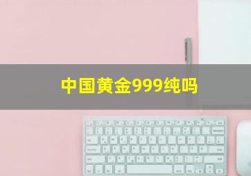 中国黄金999纯吗