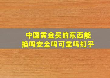 中国黄金买的东西能换吗安全吗可靠吗知乎