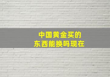 中国黄金买的东西能换吗现在