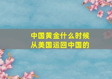 中国黄金什么时候从美国运回中国的