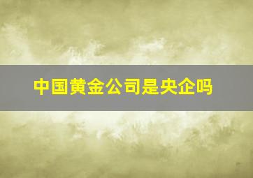 中国黄金公司是央企吗