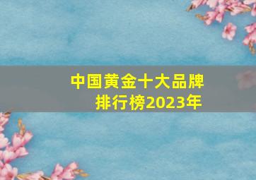 中国黄金十大品牌排行榜2023年