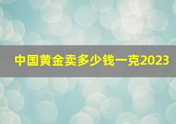 中国黄金卖多少钱一克2023