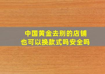 中国黄金去别的店铺也可以换款式吗安全吗