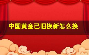 中国黄金已旧换新怎么换