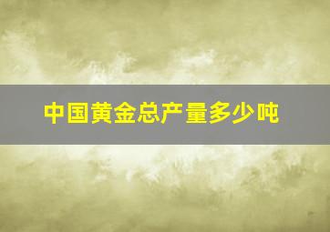 中国黄金总产量多少吨