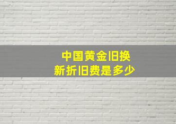 中国黄金旧换新折旧费是多少