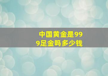 中国黄金是999足金吗多少钱