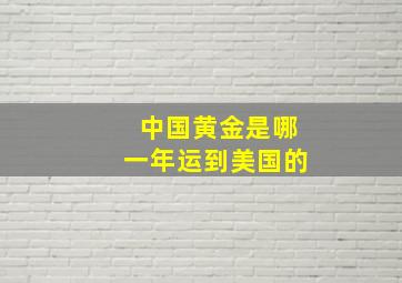 中国黄金是哪一年运到美国的