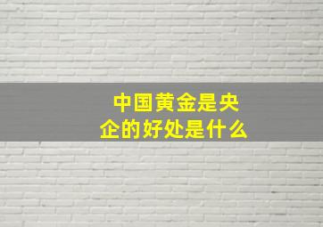 中国黄金是央企的好处是什么