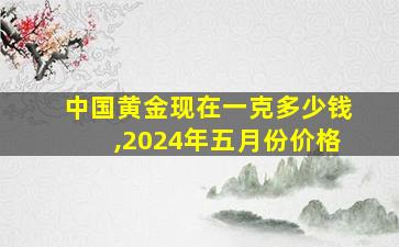 中国黄金现在一克多少钱,2024年五月份价格