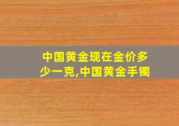 中国黄金现在金价多少一克,中国黄金手镯