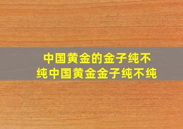 中国黄金的金子纯不纯中国黄金金子纯不纯