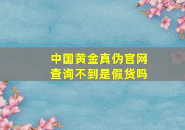 中国黄金真伪官网查询不到是假货吗