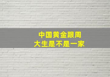 中国黄金跟周大生是不是一家