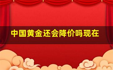 中国黄金还会降价吗现在