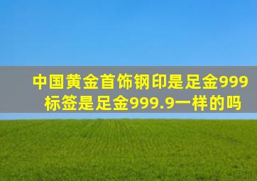 中国黄金首饰钢印是足金999标签是足金999.9一样的吗