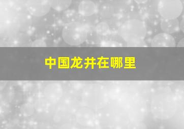 中国龙井在哪里