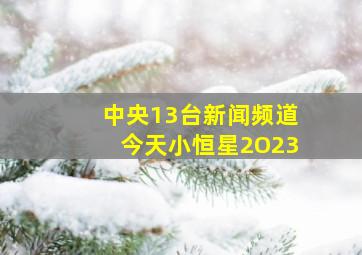 中央13台新闻频道今天小恒星2O23