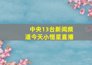 中央13台新闻频道今天小恒星直播