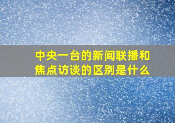 中央一台的新闻联播和焦点访谈的区别是什么