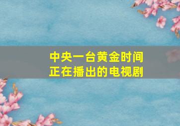 中央一台黄金时间正在播出的电视剧