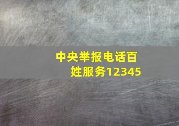 中央举报电话百姓服务12345