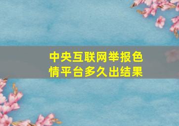 中央互联网举报色情平台多久出结果