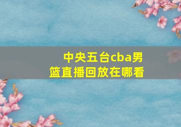 中央五台cba男篮直播回放在哪看