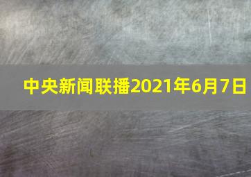 中央新闻联播2021年6月7日