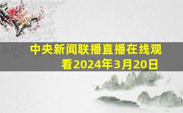 中央新闻联播直播在线观看2024年3月20日