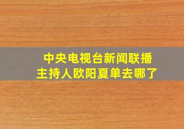 中央电视台新闻联播主持人欧阳夏单去哪了